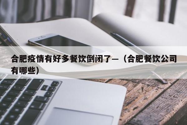 合肥疫情有好多餐饮倒闭了—（合肥餐饮公司有哪些）