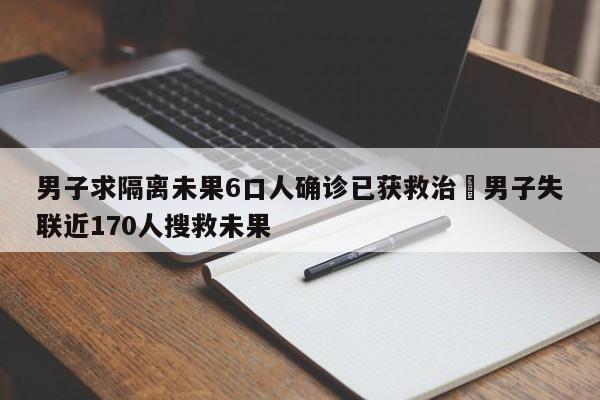 男子求隔离未果6口人确诊已获救治›男子失联近170人搜救未果