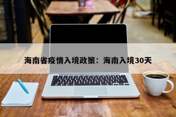 海南省疫情入境政策：海南入境30天