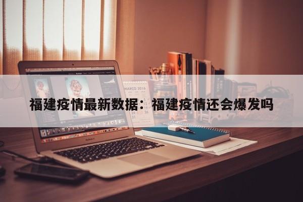 福建疫情最新数据：福建疫情还会爆发吗