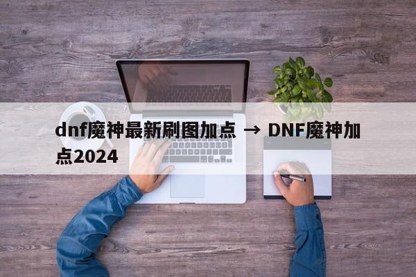 dnf魔神最新刷图加点 → DNF魔神加点2024