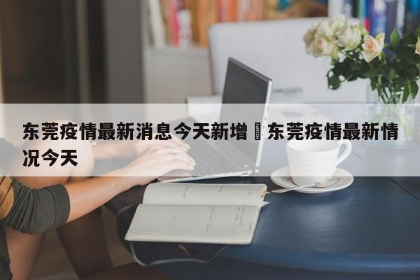 东莞疫情最新消息今天新增›东莞疫情最新情况今天