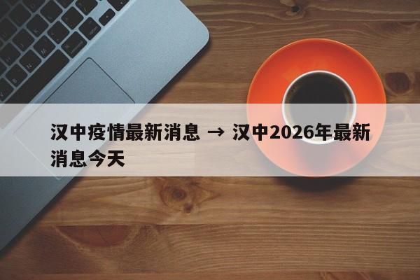 汉中疫情最新消息 → 汉中2026年最新消息今天