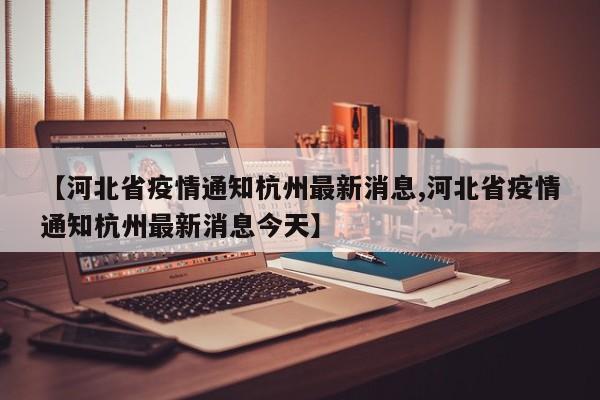 【河北省疫情通知杭州最新消息,河北省疫情通知杭州最新消息今天】