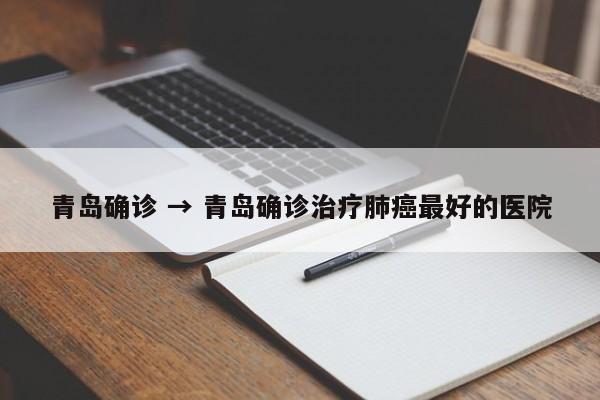 青岛确诊 → 青岛确诊治疗肺癌最好的医院