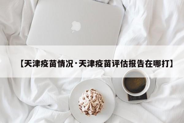 【天津疫苗情况·天津疫苗评估报告在哪打】