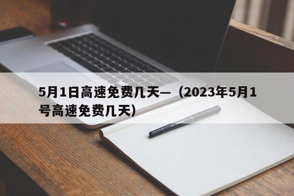 5月1日高速免费几天—（2023年5月1号高速免费几天）