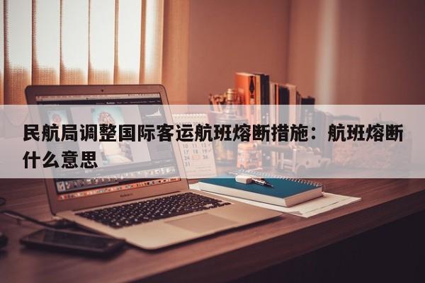 民航局调整国际客运航班熔断措施：航班熔断什么意思