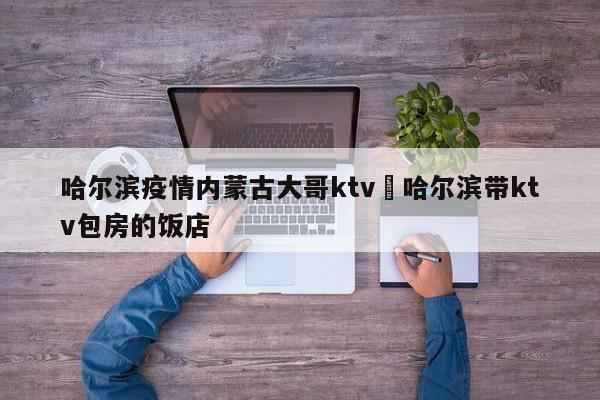哈尔滨疫情内蒙古大哥ktv›哈尔滨带ktv包房的饭店