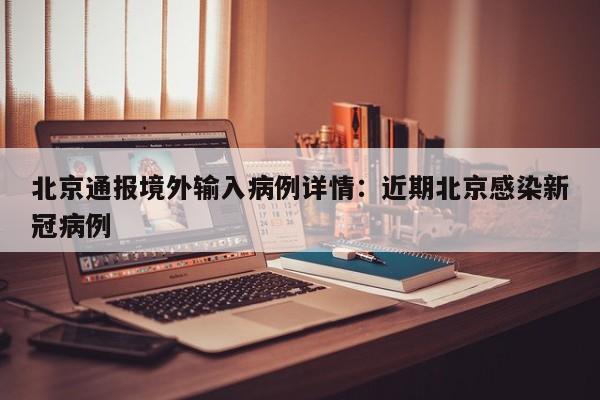 北京通报境外输入病例详情：近期北京感染新冠病例