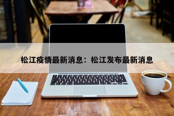 松江疫情最新消息：松江发布最新消息