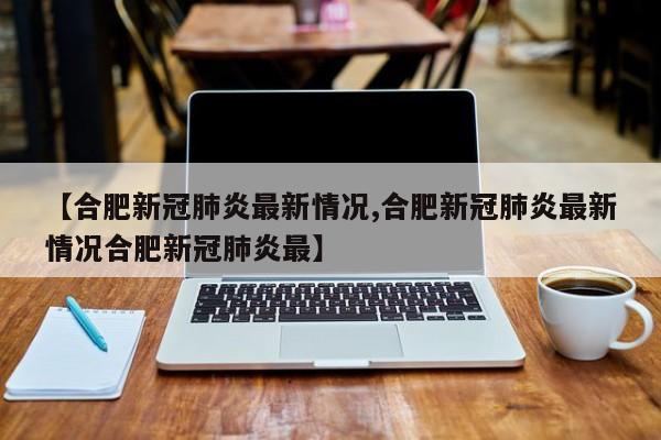 【合肥新冠肺炎最新情况,合肥新冠肺炎最新情况合肥新冠肺炎最】