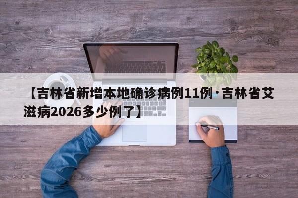 【吉林省新增本地确诊病例11例·吉林省艾滋病2026多少例了】
