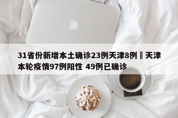 31省份新增本土确诊23例天津8例›天津本轮疫情97例阳性 49例已确诊
