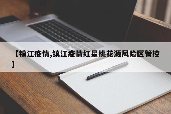 【镇江疫情,镇江疫情红星桃花源风险区管控】