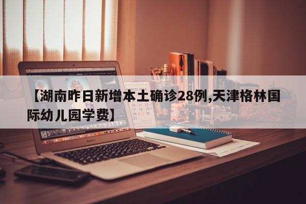 【湖南昨日新增本土确诊28例,天津格林国际幼儿园学费】