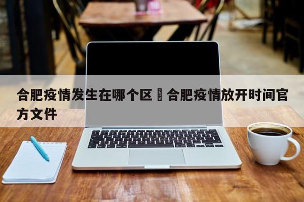 合肥疫情发生在哪个区›合肥疫情放开时间官方文件