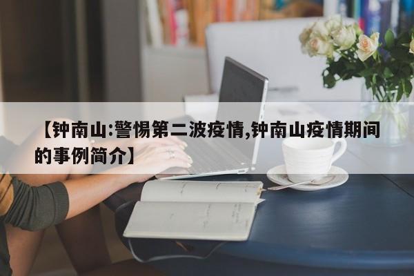 【钟南山:警惕第二波疫情,钟南山疫情期间的事例简介】