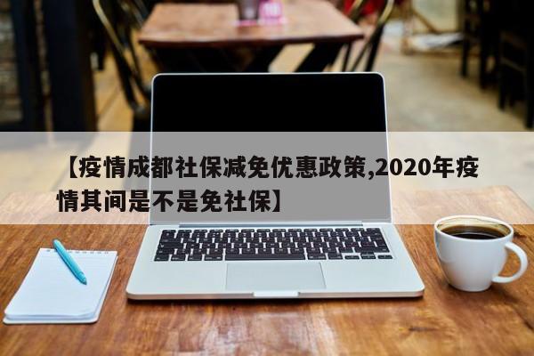【疫情成都社保减免优惠政策,2020年疫情其间是不是免社保】