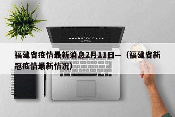 福建省疫情最新消息2月11日—（福建省新冠疫情最新情况）