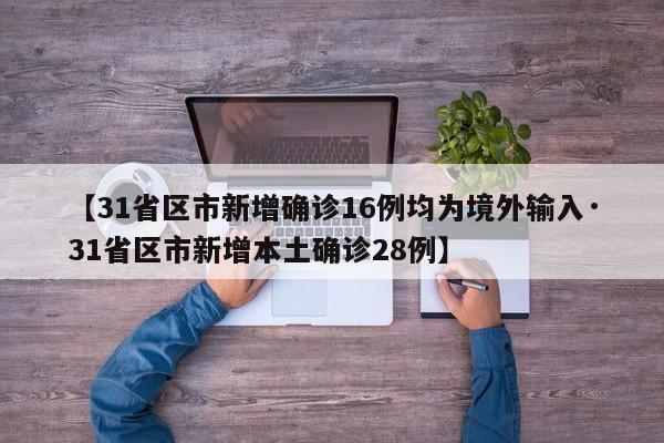 【31省区市新增确诊16例均为境外输入·31省区市新增本土确诊28例】