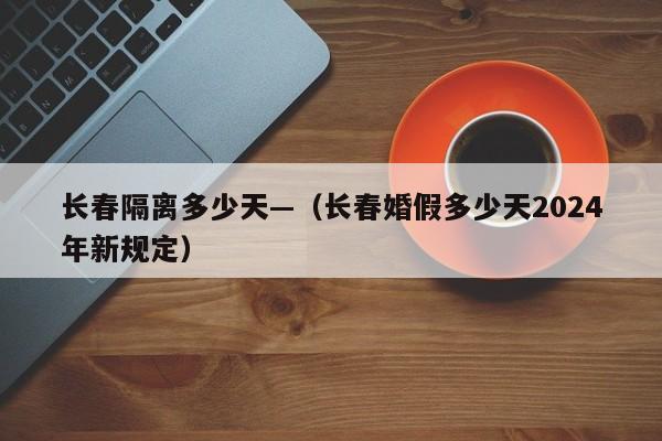 长春隔离多少天—（长春婚假多少天2024年新规定）