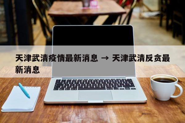 天津武清疫情最新消息 → 天津武清反贪最新消息