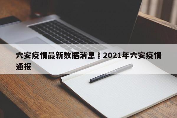 六安疫情最新数据消息›2021年六安疫情通报