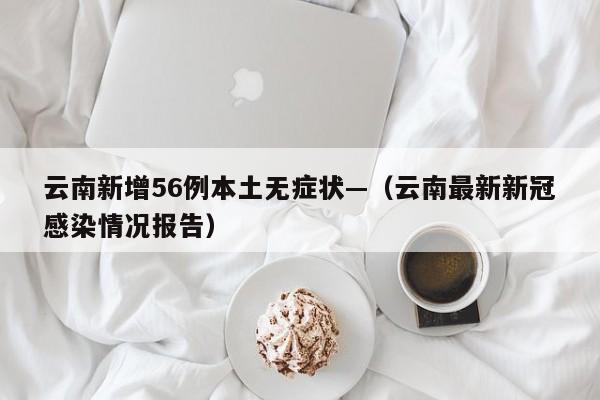 云南新增56例本土无症状—（云南最新新冠感染情况报告）