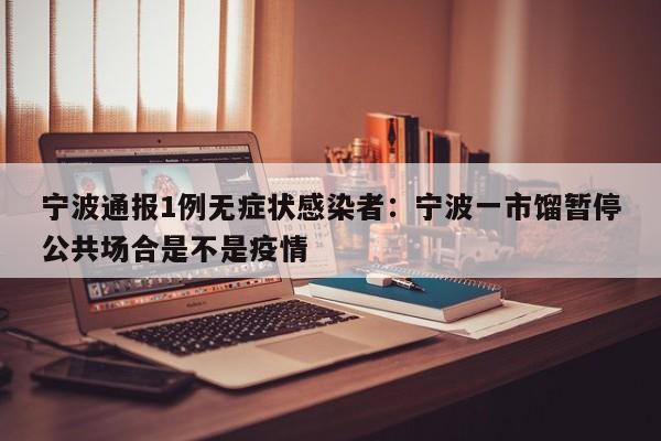 宁波通报1例无症状感染者：宁波一市馏暂停公共场合是不是疫情