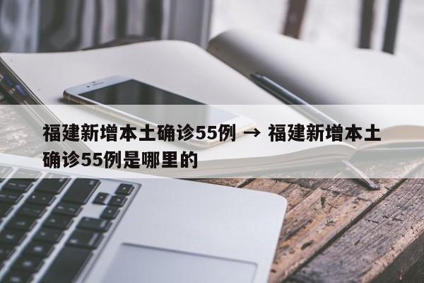 福建新增本土确诊55例 → 福建新增本土确诊55例是哪里的