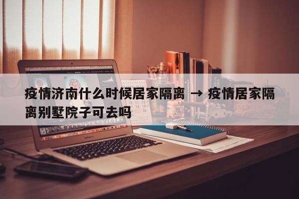 疫情济南什么时候居家隔离 → 疫情居家隔离别墅院子可去吗