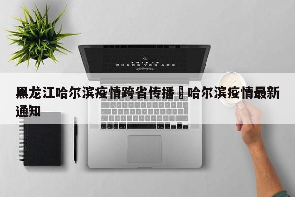 黑龙江哈尔滨疫情跨省传播›哈尔滨疫情最新通知
