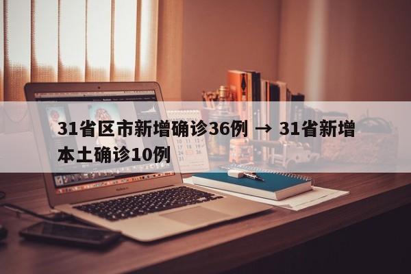 31省区市新增确诊36例 → 31省新增本土确诊10例