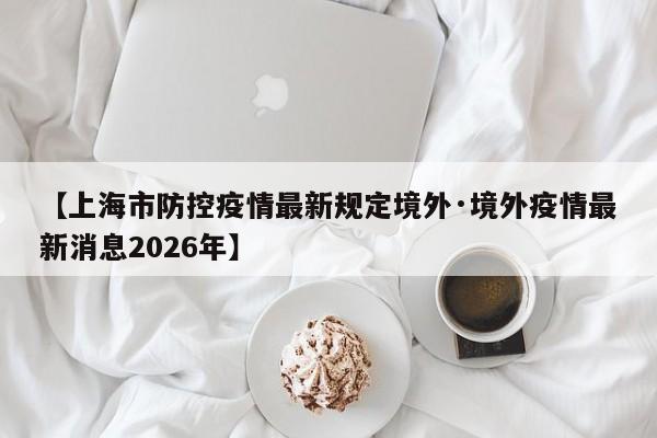 【上海市防控疫情最新规定境外·境外疫情最新消息2026年】