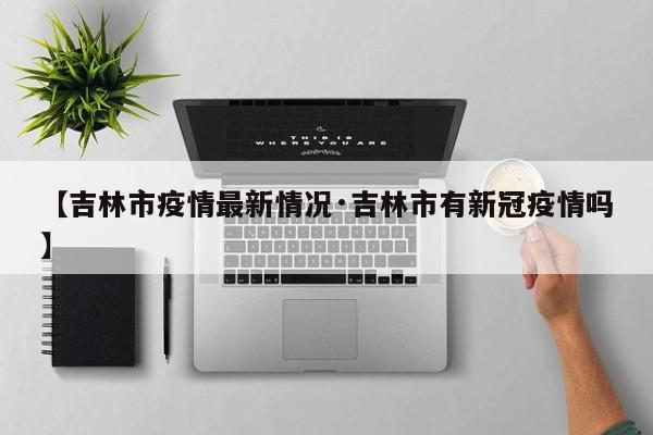 【吉林市疫情最新情况·吉林市有新冠疫情吗】