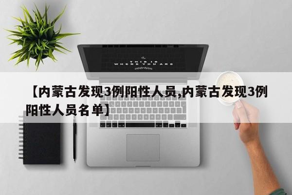 【内蒙古发现3例阳性人员,内蒙古发现3例阳性人员名单】