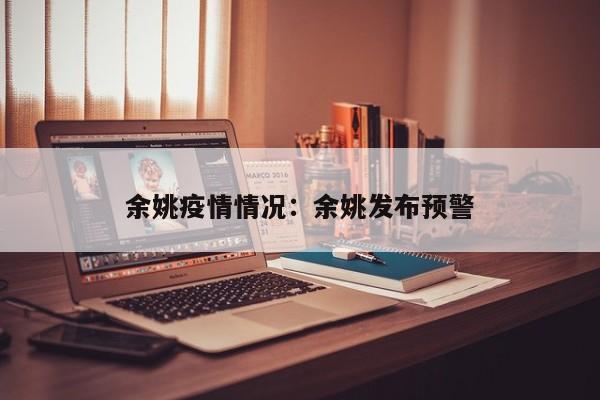 余姚疫情情况：余姚发布预警