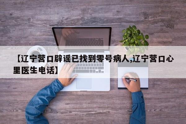 【辽宁营口辟谣已找到零号病人,辽宁营口心里医生电话】