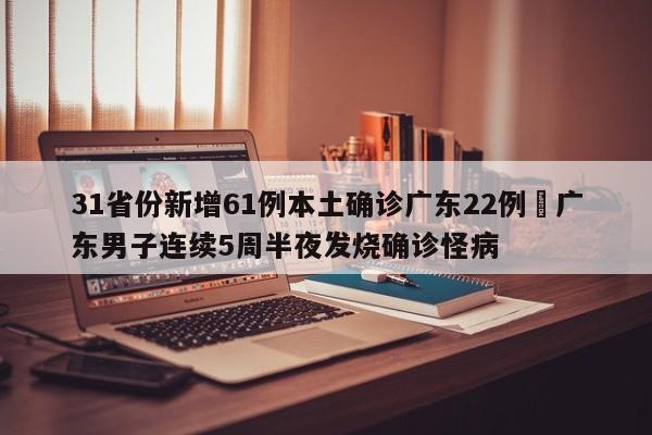 31省份新增61例本土确诊广东22例›广东男子连续5周半夜发烧确诊怪病