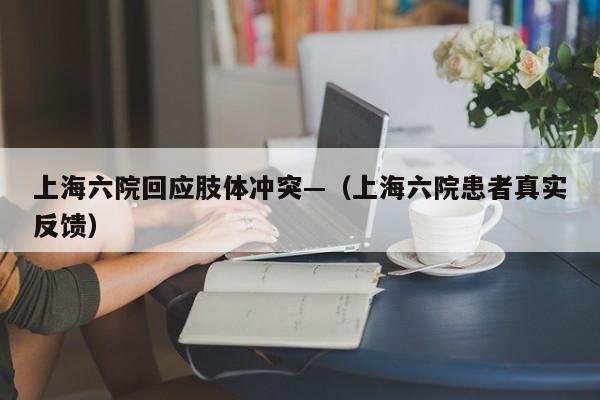 上海六院回应肢体冲突—（上海六院患者真实反馈）