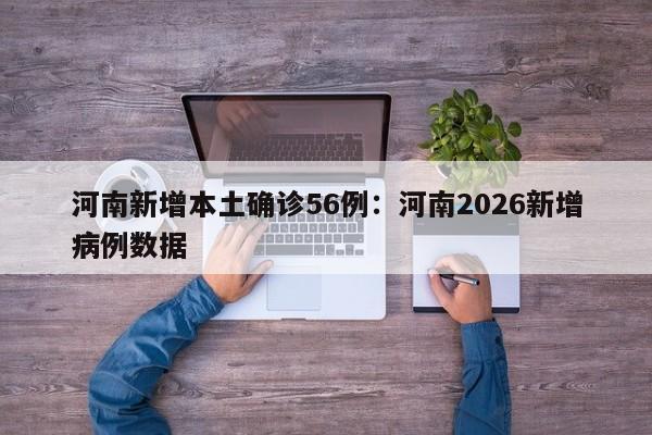 河南新增本土确诊56例：河南2026新增病例数据