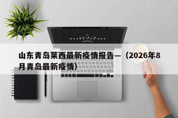 山东青岛莱西最新疫情报告—（2026年8月青岛最新疫情）