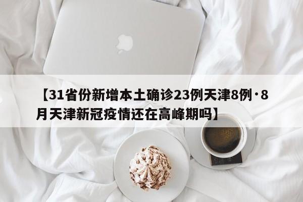 【31省份新增本土确诊23例天津8例·8月天津新冠疫情还在高峰期吗】