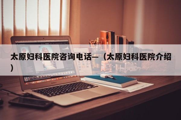 太原妇科医院咨询电话—（太原妇科医院介绍）