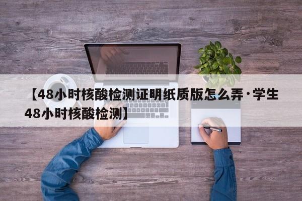 【48小时核酸检测证明纸质版怎么弄·学生48小时核酸检测】