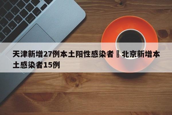 天津新增27例本土阳性感染者›北京新增本土感染者15例
