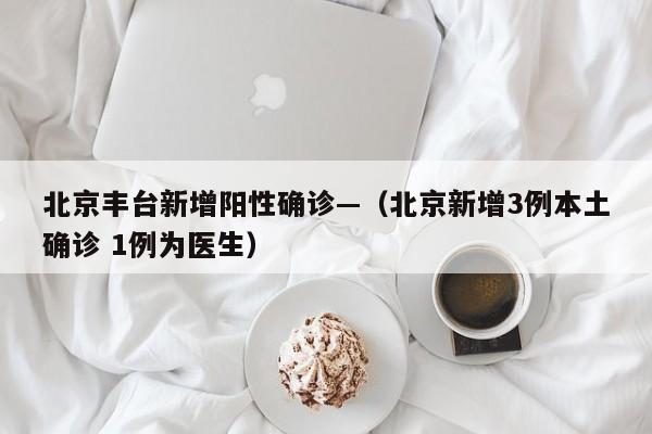 北京丰台新增阳性确诊—（北京新增3例本土确诊 1例为医生）