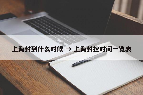 上海封到什么时候 → 上海封控时间一览表