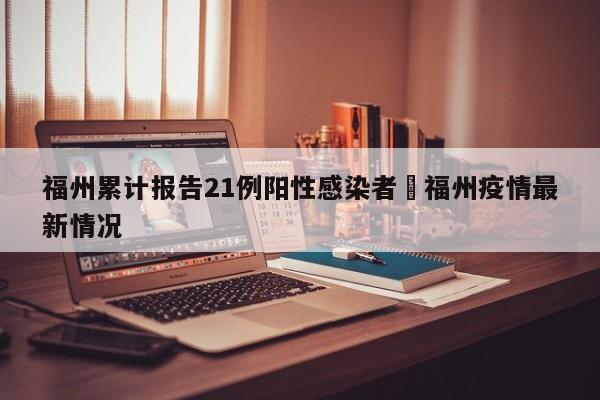 福州累计报告21例阳性感染者›福州疫情最新情况